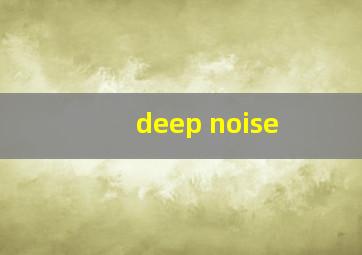 deep noise